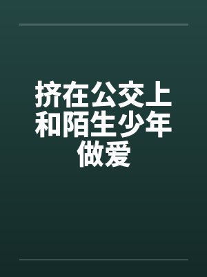 挤在公交上和陌生少年做爱
