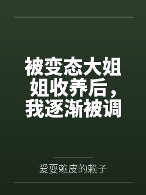 被变态大姐姐收养后，我逐渐被调教成了淫荡的娇媚伪娘....