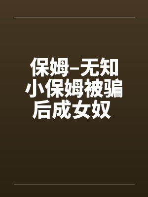 保姆–无知小保姆被骗后成女奴 全集