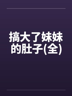 搞大了妹妹的肚子(全)