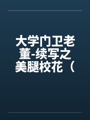 大学门卫老董-续写之美腿校花（第1-6章 ）.