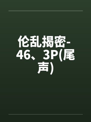伦乱揭密- 46、3P(尾声)