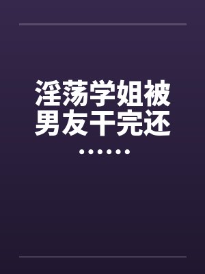 淫荡学姐被男友干完还……