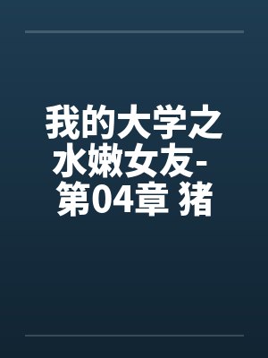 我的大学之水嫩女友- 第04章 猪哥如愿