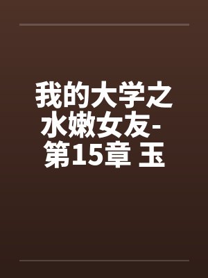 我的大学之水嫩女友- 第15章 玉兔配棕熊