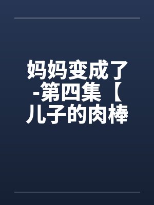 妈妈变成了-第四集【儿子的肉棒】 （1）