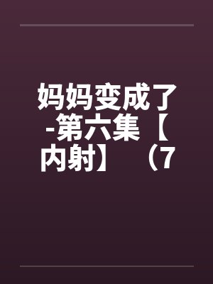 妈妈变成了-第六集【内射】 （7）