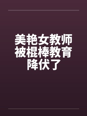 美艳女教师被棍棒教育降伏了