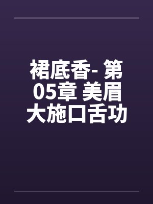 裙底香- 第05章 美眉大施口舌功 翁媳同享鸳鸯浴