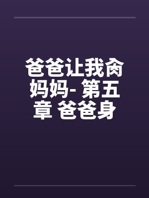 爸爸让我肏妈妈- 第五章 爸爸身边的性挑逗
