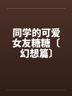 同学的可爱女友糖糖〔幻想篇〕