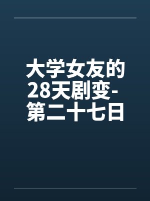 大学女友的28天剧变- 第二十七日