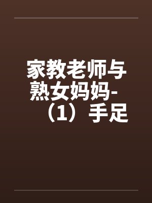 家教老师与熟女妈妈- （1）手足服务