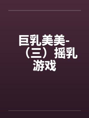 巨乳美美- （三）摇乳游戏