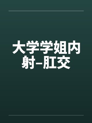 大学学姐内射–肛交
