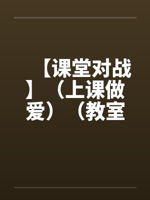 【课堂对战】（上课做爱）（教室里的做爱）作者：不详