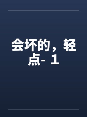 会坏的，轻点- １