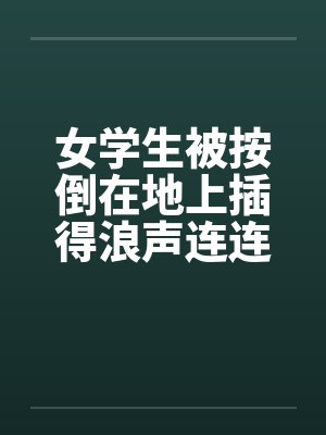 女学生被按倒在地上插得浪声连连
