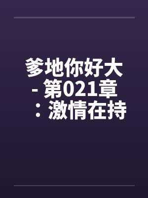 爹地你好大- 第021章：激情在持续上