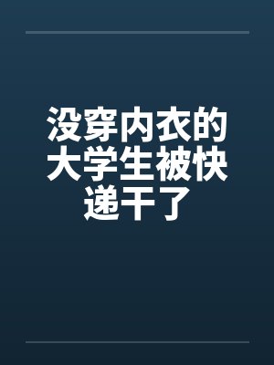 没穿内衣的大学生被快递干了
