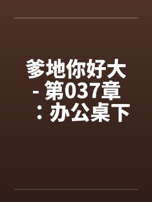 爹地你好大- 第037章：办公桌下的舔舐