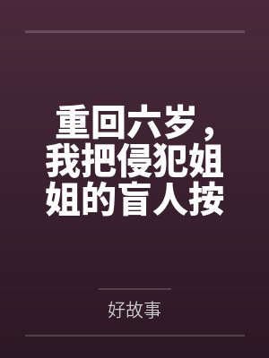 重回六岁,我把侵犯姐姐的盲人按摩师送进了监狱