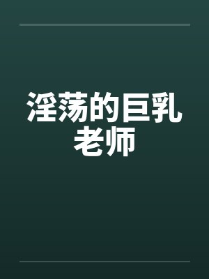 淫荡的巨乳老师