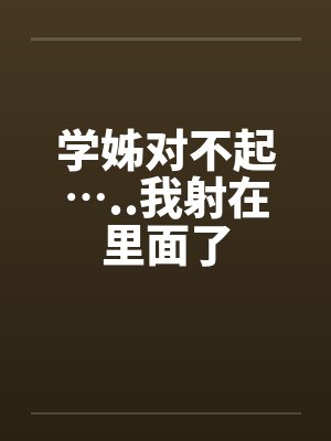学姊对不起…..我射在里面了