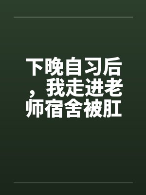 下晚自习后，我走进老师宿舍被肛交了..