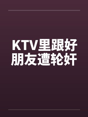KTV里跟好朋友遭轮奸