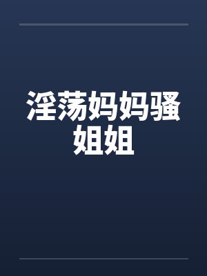淫荡妈妈骚姐姐