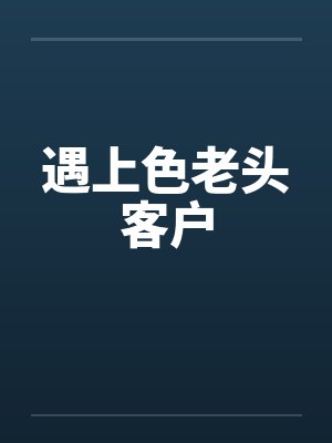 遇上色老头客户
