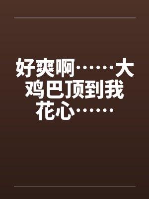 好爽啊……大鸡巴顶到我花心……