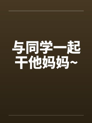 与同学一起干他妈妈~