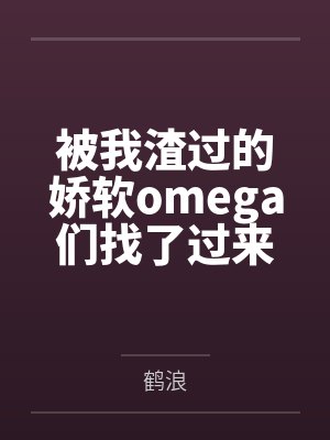被我渣过的娇软omega们找了过来[女A男O]