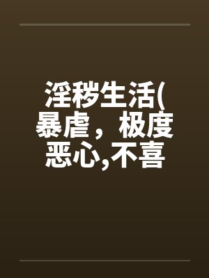 淫秽生活(暴虐，极度恶心，不喜勿入）