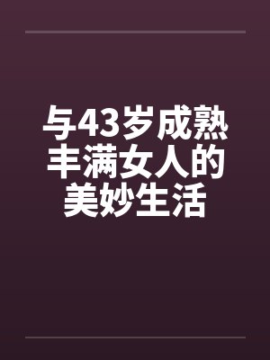 与43岁成熟丰满女人的美妙生活