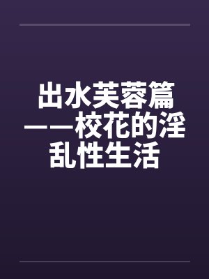 出水芙蓉篇——校花的淫乱性生活