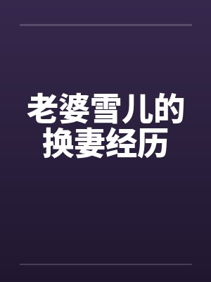 老婆雪儿的换妻经历