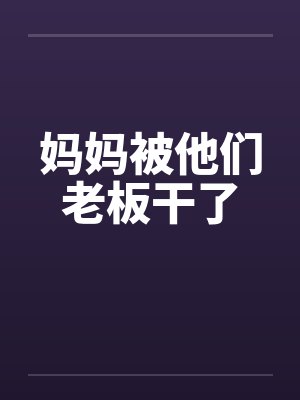 妈妈被他们老板干了