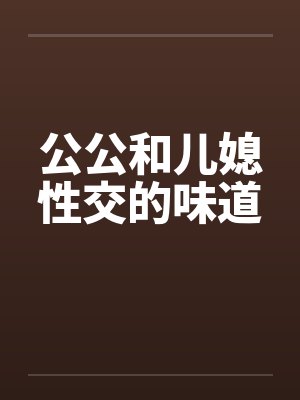 公公和儿媳性交的味道