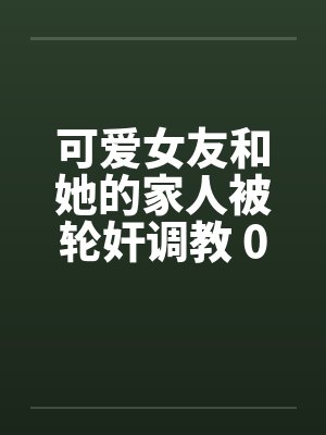 可爱女友和她的家人被轮奸调教 01-15