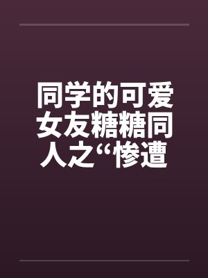 同学的可爱女友糖糖同人之“惨遭凌辱”