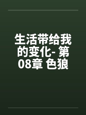 生活带给我的变化- 第08章 色狼新男友
