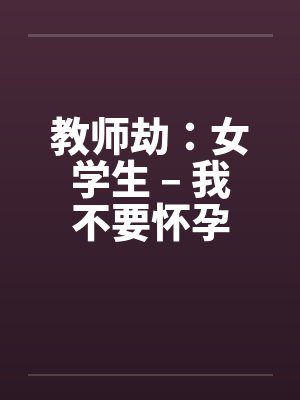 教师劫：女学生 – 我不要怀孕