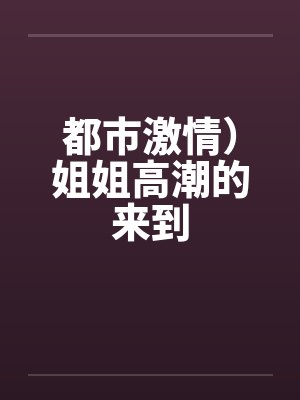 都市激情)姐姐高潮的来到