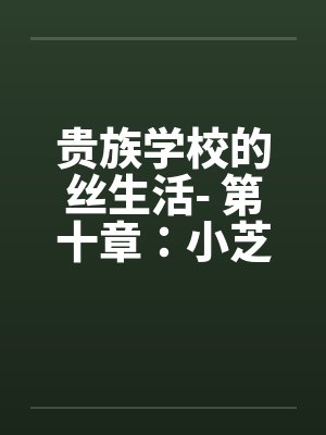 贵族学校的丝生活- 第十章:小芝的鱼水之欢