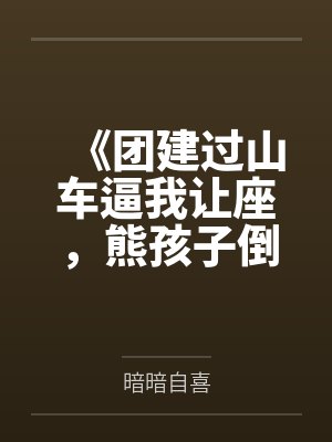 《团建过山车逼我让座,熊孩子倒挂圣母悔疯了》