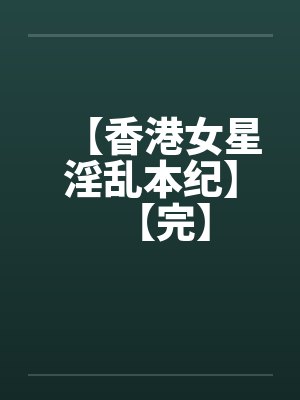 【香港女星淫乱本纪】【完】