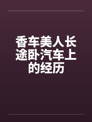 香车美人长途卧汽车上的经历